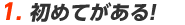 1. 初めてがある！