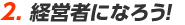 2. 経営者になろう！